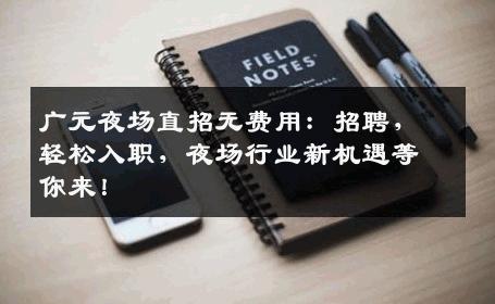 广元夜场直招无费用：招聘，轻松入职，夜场行业新机遇等你来！