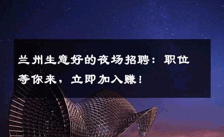 兰州生意好的夜场招聘：职位等你来，立即加入赚！