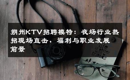 朔州KTV招聘模特：夜场行业热招现场直击，福利与职业发展前景