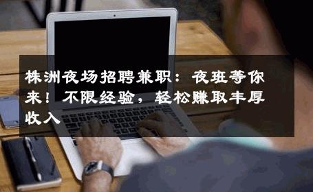株洲夜场招聘兼职：夜班等你来！不限经验，轻松赚取丰厚收入