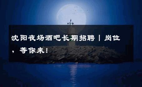 沈阳夜场酒吧长期招聘丨岗位，等你来！