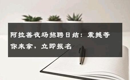 阿拉善夜场招聘日结：震撼等你来拿，立即报名