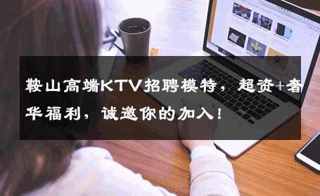 鞍山高端KTV招聘模特，超资+奢华福利，诚邀你的加入！