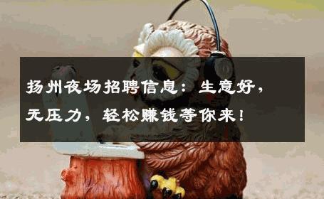 扬州夜场招聘信息：生意好，无压力，轻松赚钱等你来！