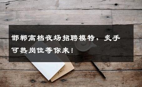 邯郸高档夜场招聘模特，炙手可热岗位等你来！