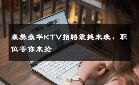 襄樊豪华KTV招聘震撼来袭，职位等你来抢