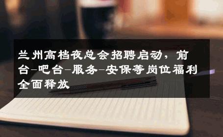 兰州高档夜总会招聘启动，前台-吧台-服务-安保等岗位福利全面释放
