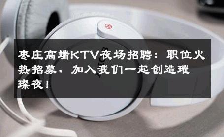 枣庄高端KTV夜场招聘：职位火热招募，加入我们一起创造璀璨夜！