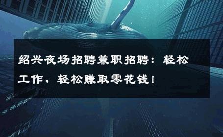 绍兴夜场招聘兼职招聘：轻松工作，轻松赚取零花钱！