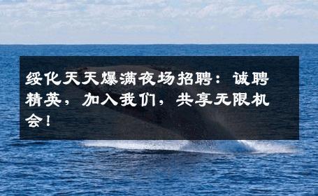 绥化天天爆满夜场招聘：诚聘精英，加入我们，共享无限机会！