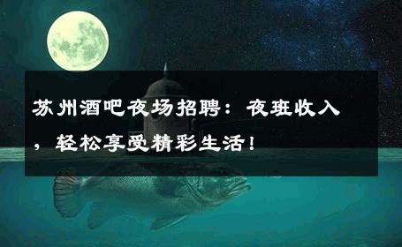 苏州酒吧夜场招聘：夜班收入，轻松享受精彩生活！