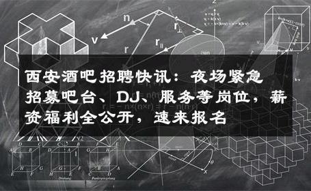 西安酒吧招聘快讯：夜场紧急招募吧台、DJ、服务等岗位，薪资福利全公开，速来报名