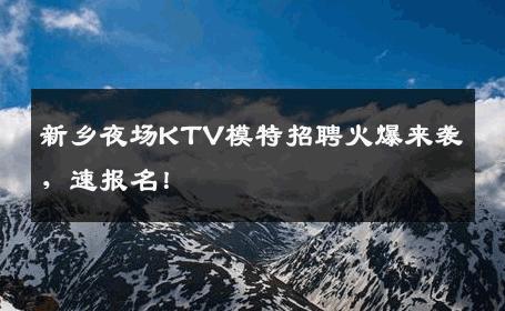 新乡夜场KTV模特招聘火爆来袭，速报名！