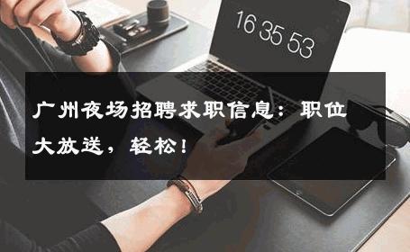 广州夜场招聘求职信息：职位大放送，轻松！