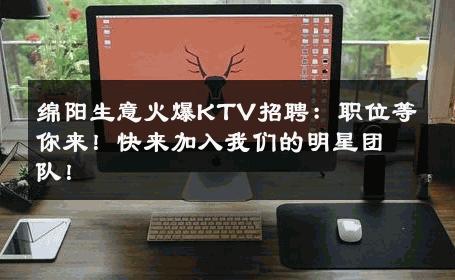 绵阳生意火爆KTV招聘：职位等你来！快来加入我们的明星团队！