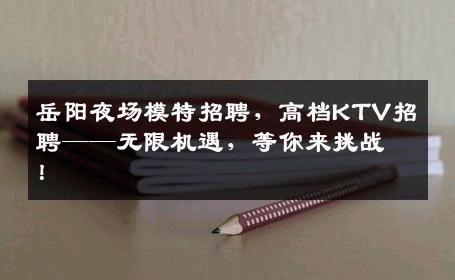 岳阳夜场模特招聘，高档KTV招聘——无限机遇，等你来挑战！