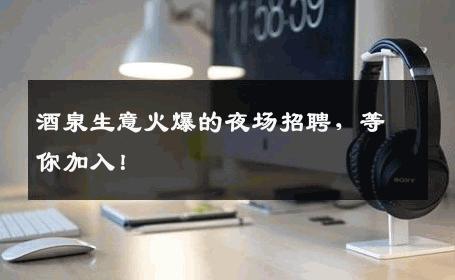 酒泉生意火爆的夜场招聘，等你加入！