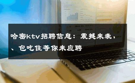 哈密ktv招聘信息：震撼来袭，、包吃住等你来应聘