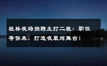 桂林夜场招聘主打二班：职位等你来，打造夜最炫舞台！