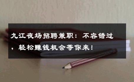 九江夜场招聘兼职：不容错过，轻松赚钱机会等你来！
