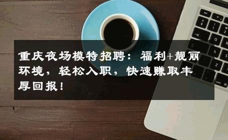 重庆夜场模特招聘：福利+靓丽环境，轻松入职，快速赚取丰厚回报！