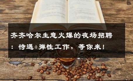齐齐哈尔生意火爆的夜场招聘：待遇+弹性工作，等你来！