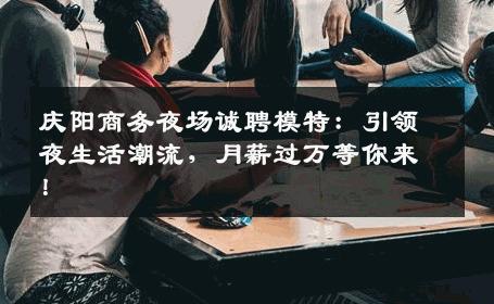 庆阳商务夜场诚聘模特：引领夜生活潮流，月薪过万等你来！