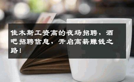 佳木斯工资高的夜场招聘，酒吧招聘信息，开启高薪赚钱之路！
