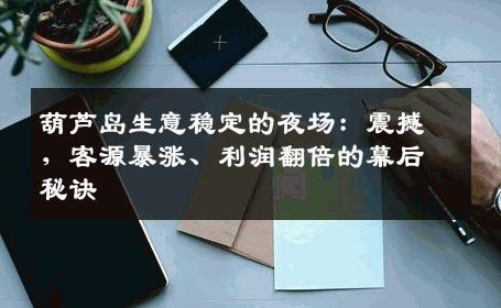 葫芦岛生意稳定的夜场：震撼，客源暴涨、利润翻倍的幕后秘诀