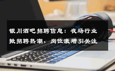银川酒吧招聘信息：夜场行业掀招聘热潮，岗位激增引关注