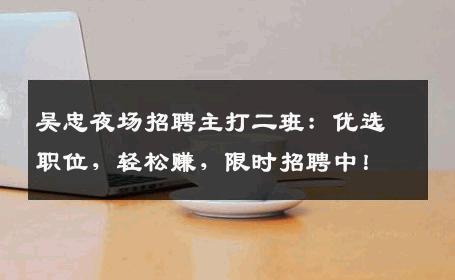 吴忠夜场招聘主打二班：优选职位，轻松赚，限时招聘中！