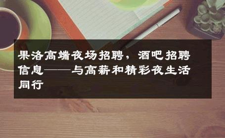 果洛高端夜场招聘，酒吧招聘信息——与高薪和精彩夜生活同行
