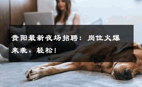 贵阳最新夜场招聘：岗位火爆来袭，轻松！