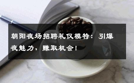 朝阳夜场招聘礼仪模特：引爆夜魅力，赚取机会！