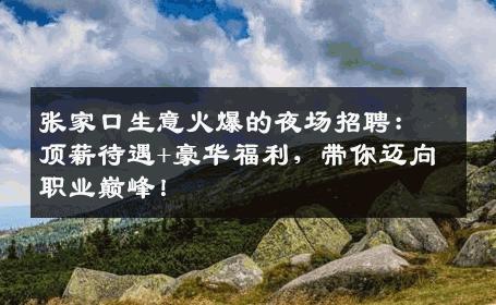 张家口生意火爆的夜场招聘：顶薪待遇+豪华福利，带你迈向职业巅峰！