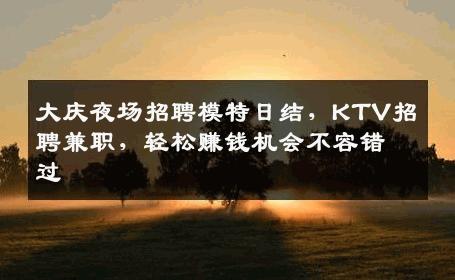 大庆夜场招聘模特日结，KTV招聘兼职，轻松赚钱机会不容错过