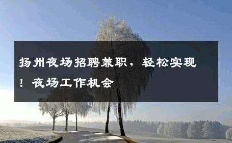 扬州夜场招聘兼职，轻松实现！夜场工作机会