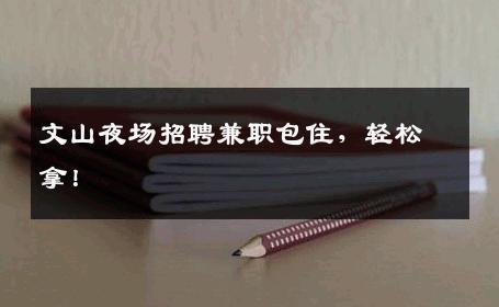 文山夜场招聘兼职包住，轻松拿！