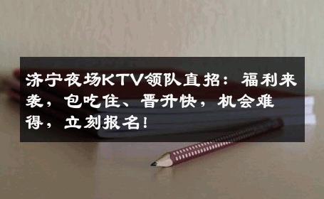 济宁夜场KTV领队直招：福利来袭，包吃住、晋升快，机会难得，立刻报名！