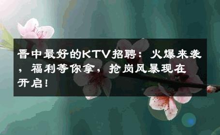 晋中最好的KTV招聘：火爆来袭，福利等你拿，抢岗风暴现在开启！