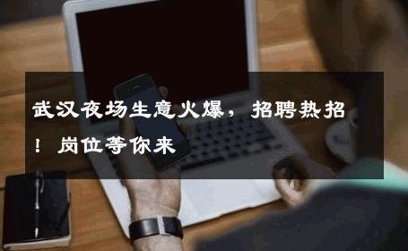 武汉夜场生意火爆，招聘热招！岗位等你来