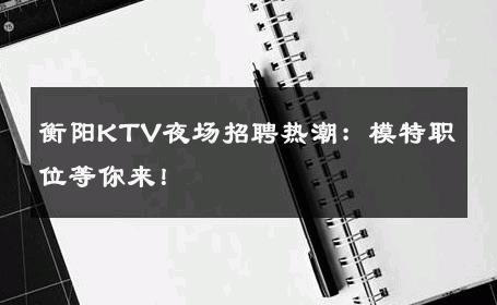 衡阳KTV夜场招聘热潮：模特职位等你来！