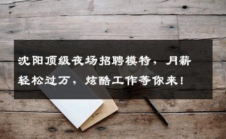 沈阳顶级夜场招聘模特，月薪轻松过万，炫酷工作等你来！