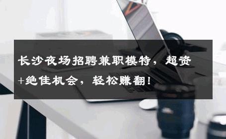 长沙夜场招聘兼职模特，超资+绝佳机会，轻松赚翻！
