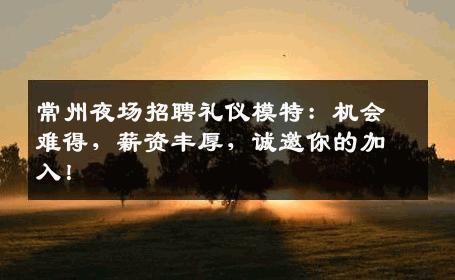 常州夜场招聘礼仪模特：机会难得，薪资丰厚，诚邀你的加入！