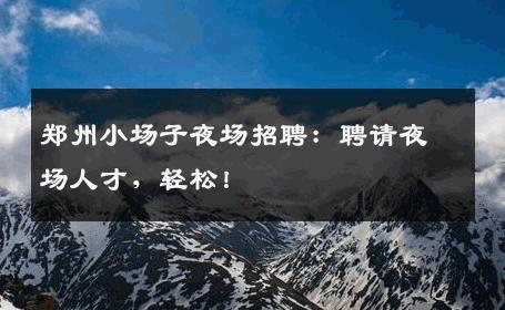 郑州小场子夜场招聘：聘请夜场人才，轻松！