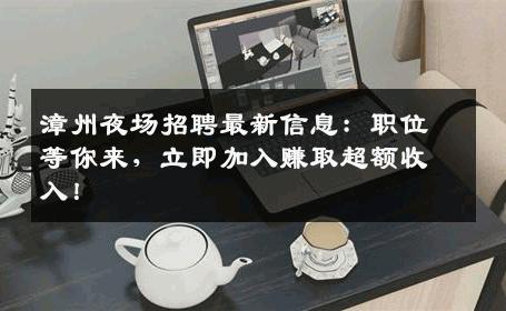 漳州夜场招聘最新信息：职位等你来，立即加入赚取超额收入！