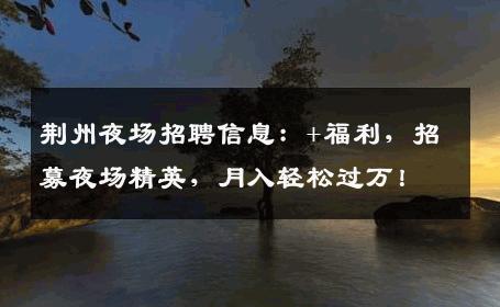 荆州夜场招聘信息：+福利，招募夜场精英，月入轻松过万！