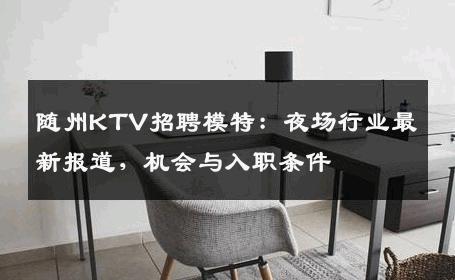 随州KTV招聘模特：夜场行业最新报道，机会与入职条件