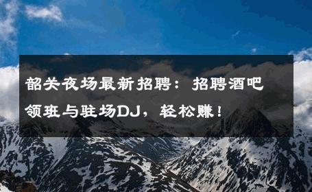 韶关夜场最新招聘：招聘酒吧领班与驻场DJ，轻松赚！